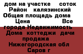 дом на участке 30 соток › Район ­ калязинский › Общая площадь дома ­ 73 › Цена ­ 1 600 000 - Все города Недвижимость » Дома, коттеджи, дачи продажа   . Нижегородская обл.,Саров г.